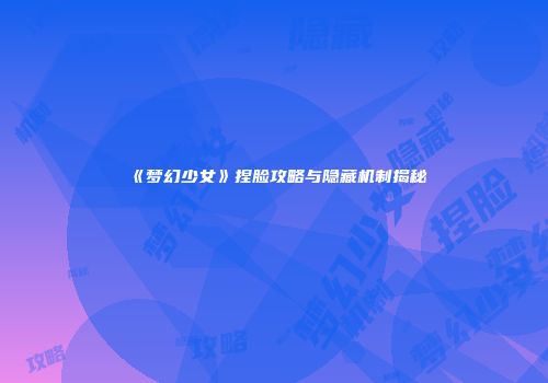 《梦幻少女》捏脸攻略与隐藏机制揭秘