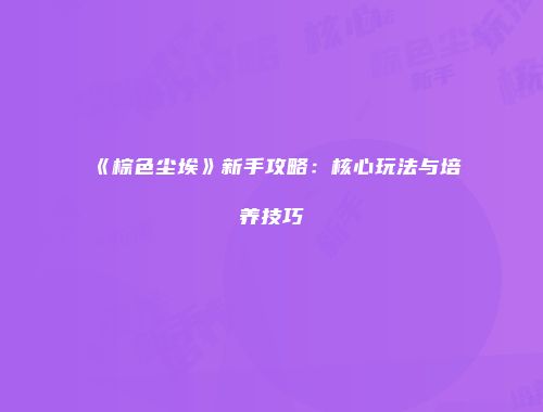 《棕色尘埃》新手攻略：核心玩法与培养技巧