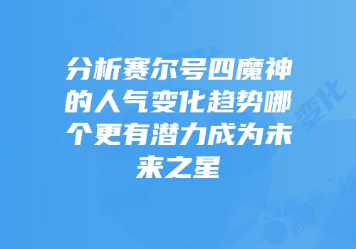 分析赛尔号四魔神的人气变化趋势哪个更有潜力成为未来之星