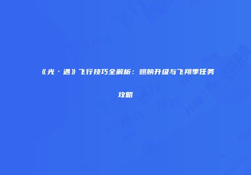 《光·遇》飞行技巧全解析：翅膀升级与飞翔季任务攻略