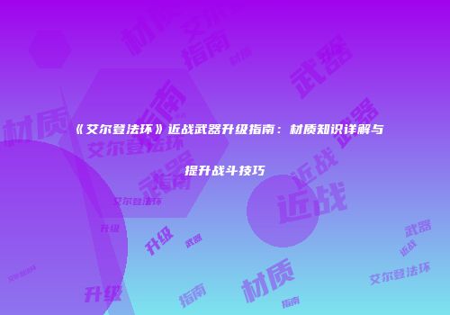 《艾尔登法环》近战武器升级指南：材质知识详解与提升战斗技巧