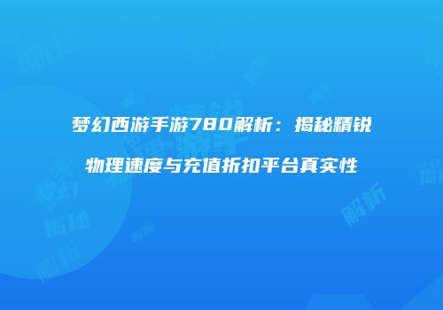 梦幻西游手游780解析：揭秘精锐物理速度与充值折扣平台真实性