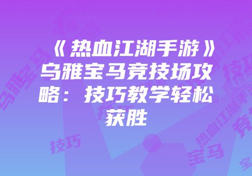 《热血江湖手游》乌雅宝马竞技场攻略:技巧教学轻松获胜