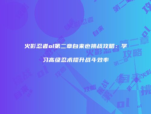 火影忍者ol第二章自来也挑战攻略:学习高级忍术提升战斗效率