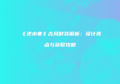 《逆水寒》古风时装解析：设计亮点与获取攻略