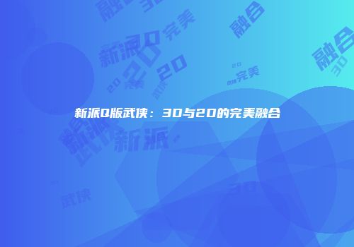 新派Q版武侠：3D与2D的完美融合