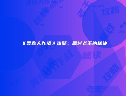 《美食大作战》攻略：赢过老王的秘诀