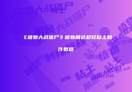 《植物大战僵尸》植物角色超轻粘土制作教程