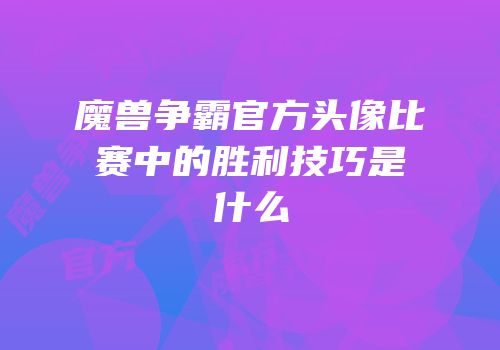 魔兽争霸官方头像比赛中的胜利技巧是什么