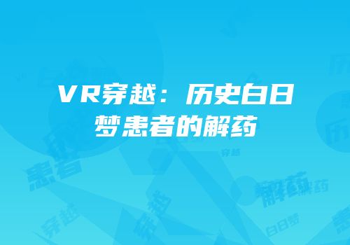 VR穿越：历史白日梦患者的解药