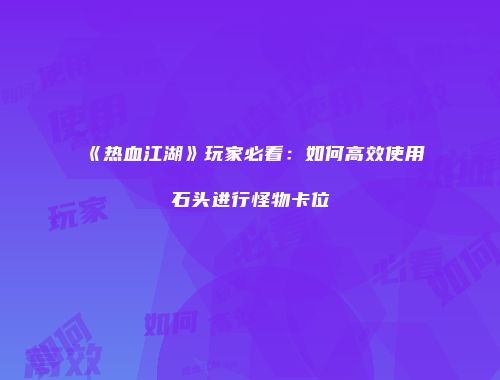 《热血江湖》玩家必看:如何高效使用石头进行怪物卡位