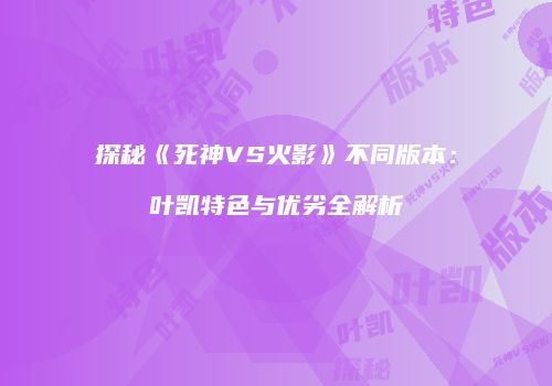 探秘《死神VS火影》不同版本：叶凯特色与优劣全解析
