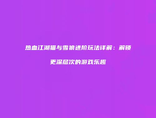 热血江湖猫与雪狼进阶玩法详解：解锁更深层次的游戏乐趣