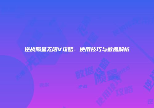 逆战陨星无限V攻略：使用技巧与数据解析
