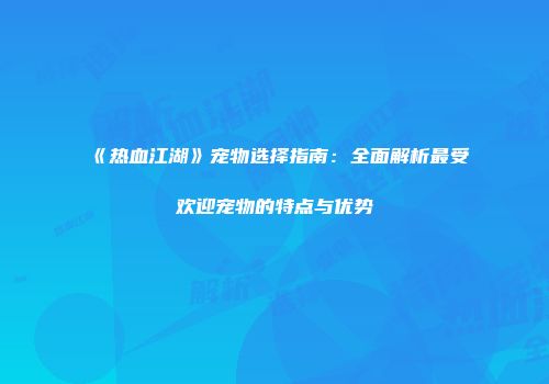 《热血江湖》宠物选择指南：全面解析最受欢迎宠物的特点与优势