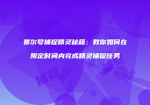 赛尔号捕捉精灵秘籍：教你如何在限定时间内完成精灵捕捉任务