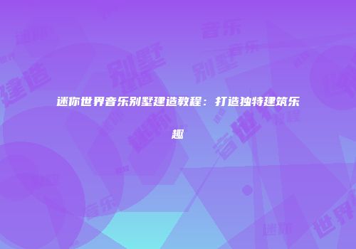 迷你世界音乐别墅建造教程：打造独特建筑乐趣