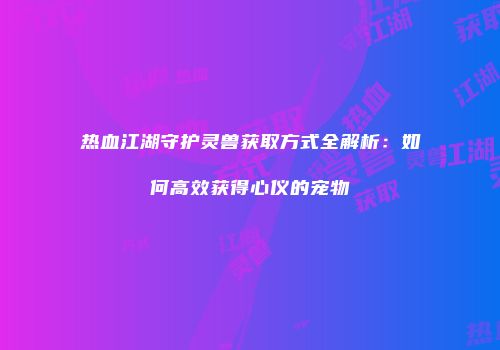 热血江湖守护灵兽获取方式全解析:如何高效获得心仪的宠物