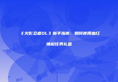《火影忍者OL》新手指南：如何使用血红辣椒任务礼盒