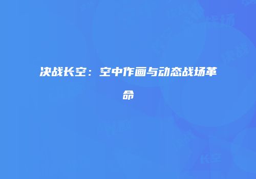 决战长空：空中作画与动态战场革命