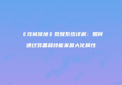 《攻城掠地》觉醒系统详解：如何通过装备和技能来最大化属性