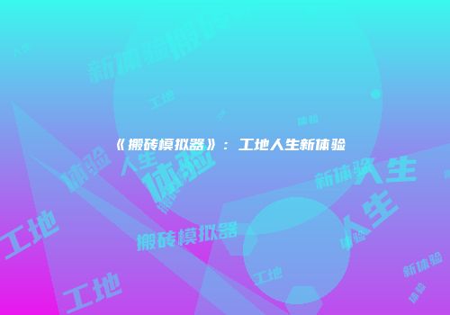 《搬砖模拟器》：工地人生新体验