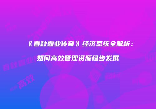 《春秋霸业传奇》经济系统全解析:如何高效管理资源稳步发展