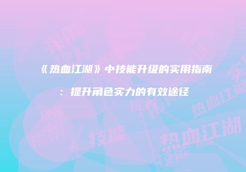 《热血江湖》中技能升级的实用指南：提升角色实力的有效途径