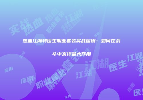 热血江湖转医生职业套装实战应用：如何在战斗中发挥最大作用