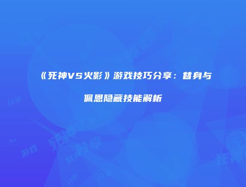 《死神VS火影》游戏技巧分享：替身与佩恩隐藏技能解析