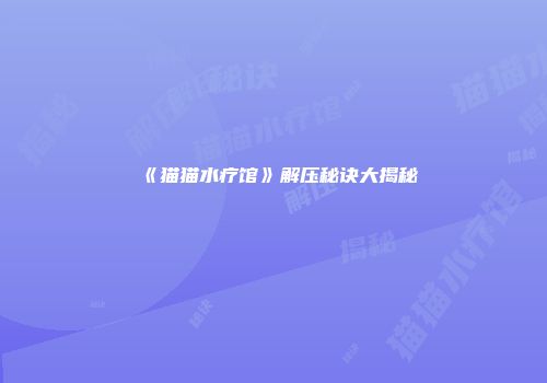 《猫猫水疗馆》解压秘诀大揭秘