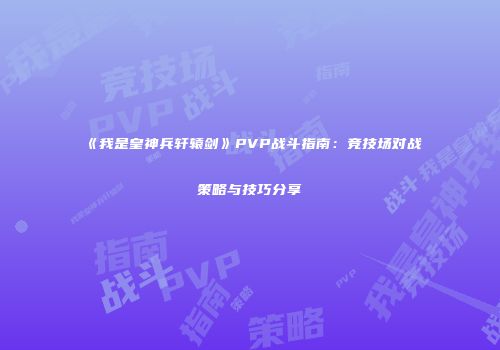 《我是皇神兵轩辕剑》PVP战斗指南：竞技场对战策略与技巧分享
