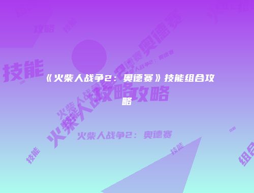 《火柴人战争2：奥德赛》技能组合攻略
