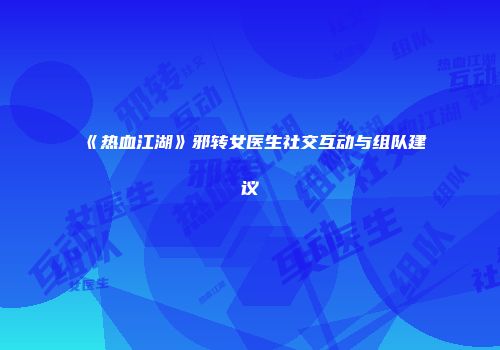 《热血江湖》邪转女医生社交互动与组队建议