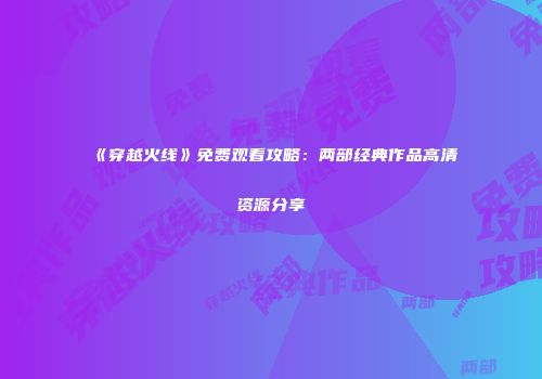 《穿越火线》免费观看攻略：两部经典作品高清资源分享