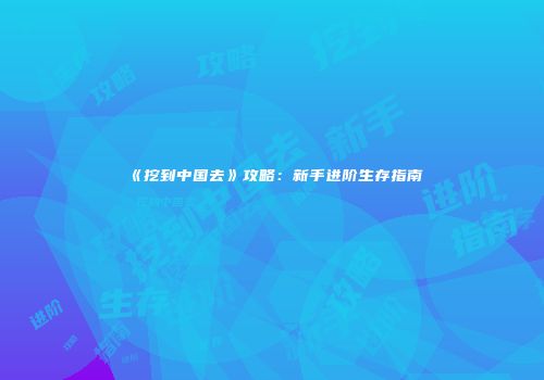 《挖到中国去》攻略：新手进阶生存指南