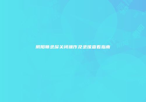 阴阳师录屏关闭操作及录像查看指南