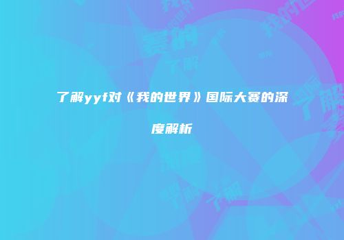 了解yyf对《我的世界》国际大赛的深度解析