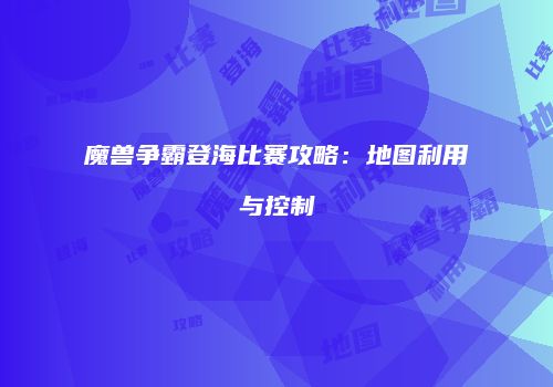 魔兽争霸登海比赛攻略：地图利用与控制