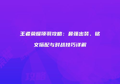 王者荣耀项羽攻略：最强出装、铭文搭配与对战技巧详解
