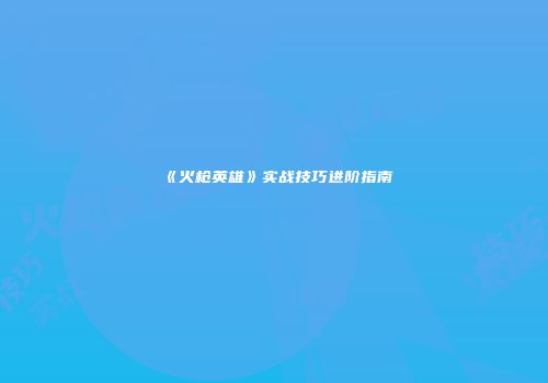 《火枪英雄》实战技巧进阶指南