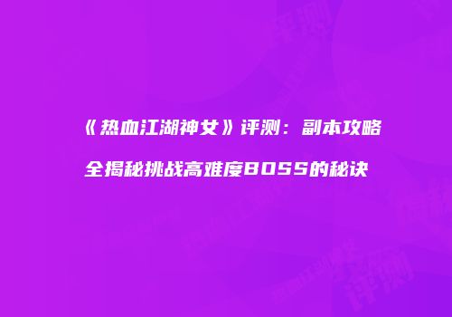 《热血江湖神女》评测：副本攻略全揭秘挑战高难度BOSS的秘诀