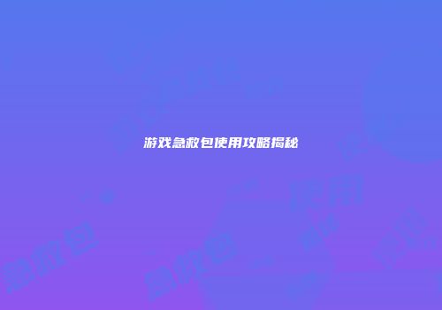 游戏急救包使用攻略揭秘
