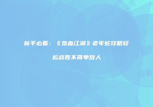 新手必看：《热血江湖》老年蛇攻略轻松战胜不简单敌人