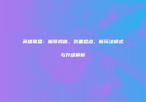 英雄联盟：魔帝揭秘、装备盘点、新玩法模式与升级解析