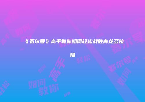 《赛尔号》高手教你如何轻松战胜青龙多拉格