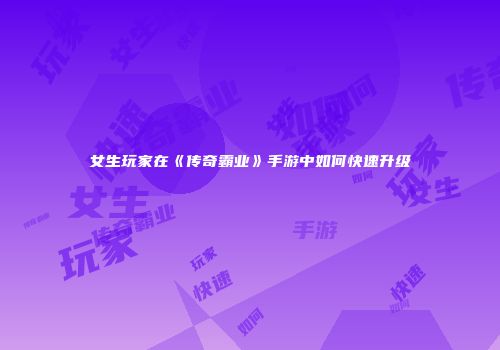 女生玩家在《传奇霸业》手游中如何快速升级