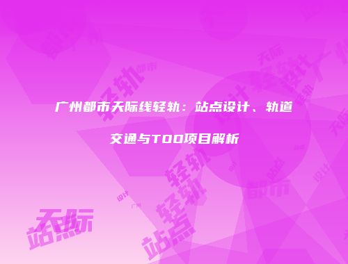 广州都市天际线轻轨：站点设计、轨道交通与TOD项目解析