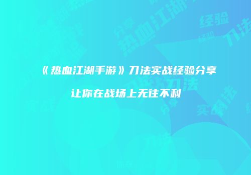 《热血江湖手游》刀法实战经验分享让你在战场上无往不利