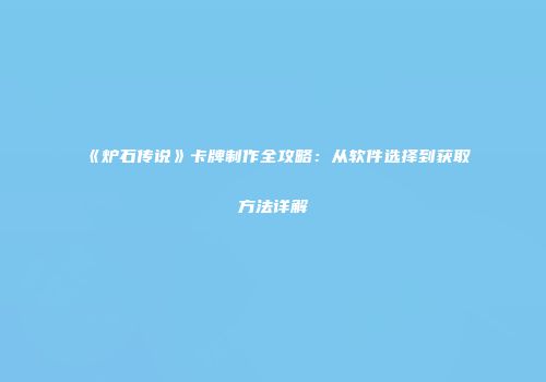 《炉石传说》卡牌制作全攻略：从软件选择到获取方法详解